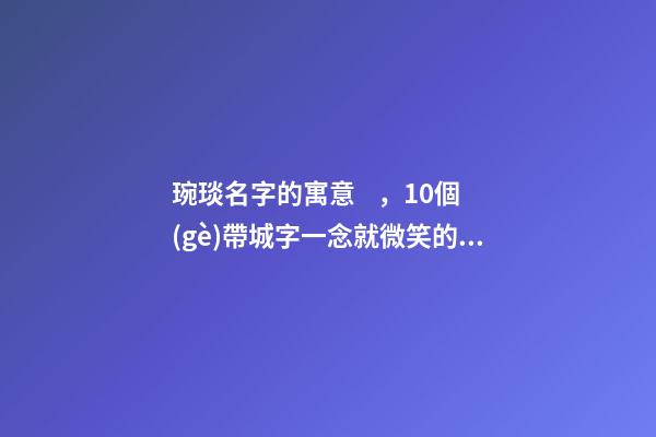 琬琰名字的寓意，10個(gè)帶城字一念就微笑的女寶寶名